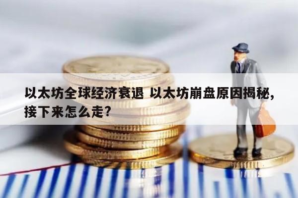 以太坊全球经济衰退 以太坊崩盘原因揭秘,接下来怎么走?