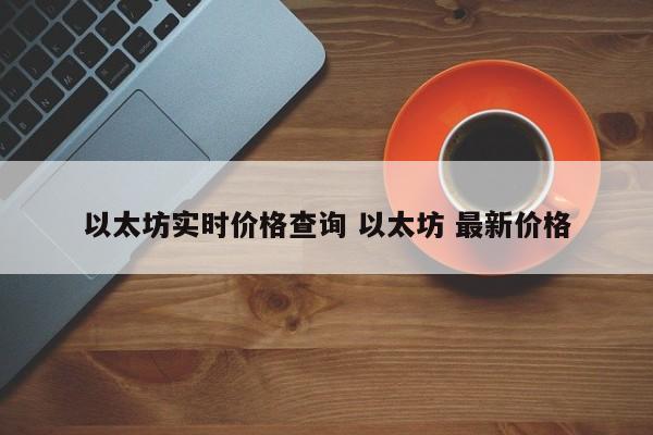 以太坊实时价格查询 以太坊 最新价格